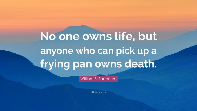 William S. Burroughs Quote: “No one owns life, but anyone who can pick up a frying pan owns death.”
