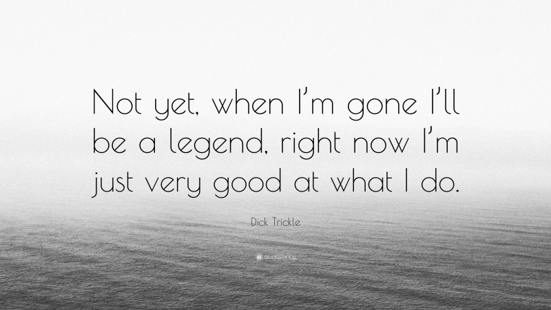 Dick Trickle Quote: “Not yet, when I’m gone I’ll be a legend, right now I’m just very good at what I do.”