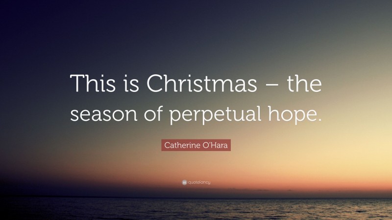 Catherine O'Hara Quote: “This is Christmas – the season of perpetual hope.”