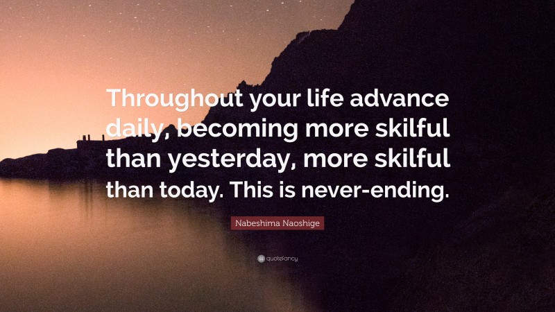 Nabeshima Naoshige Quote: “Throughout your life advance daily, becoming more skilful than yesterday, more skilful than today. This is never-ending.”