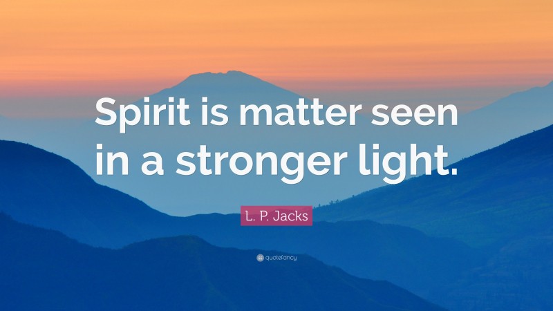 L. P. Jacks Quote: “Spirit is matter seen in a stronger light.”