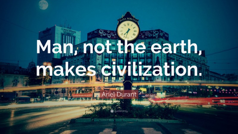 Ariel Durant Quote: “Man, not the earth, makes civilization.”