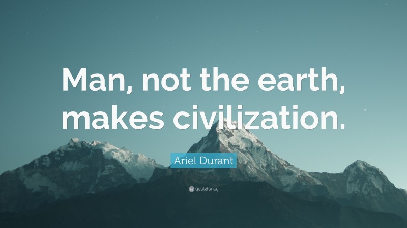 Ariel Durant Quote: “Man, not the earth, makes civilization.”