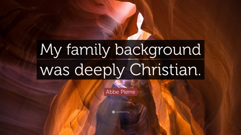 Abbe Pierre Quote: “My family background was deeply Christian.”