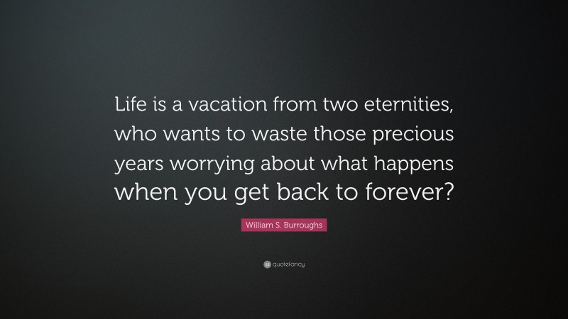 William S. Burroughs Quote: “Life is a vacation from two eternities, who wants to waste those precious years worrying about what happens when you get back to forever?”