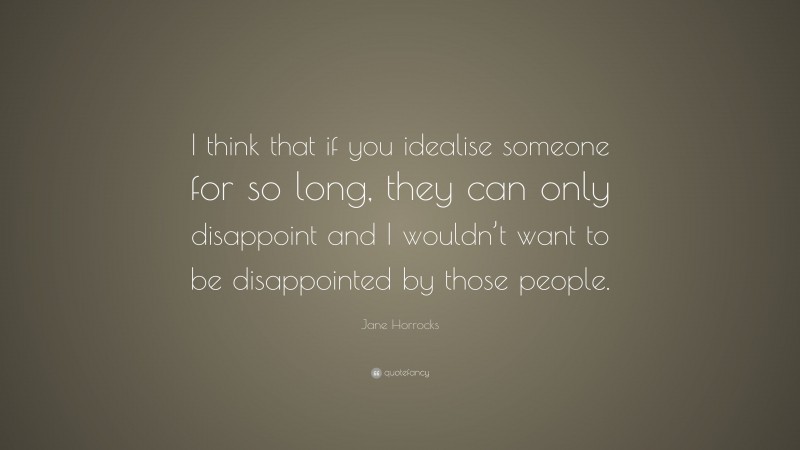 Jane Horrocks Quote: “I think that if you idealise someone for so long, they can only disappoint and I wouldn’t want to be disappointed by those people.”