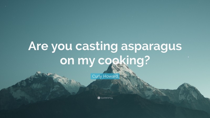 Curly Howard Quote: “Are you casting asparagus on my cooking?”