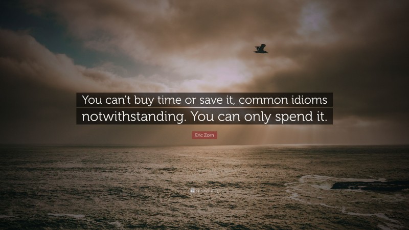 Eric Zorn Quote: “You can’t buy time or save it, common idioms notwithstanding. You can only spend it.”