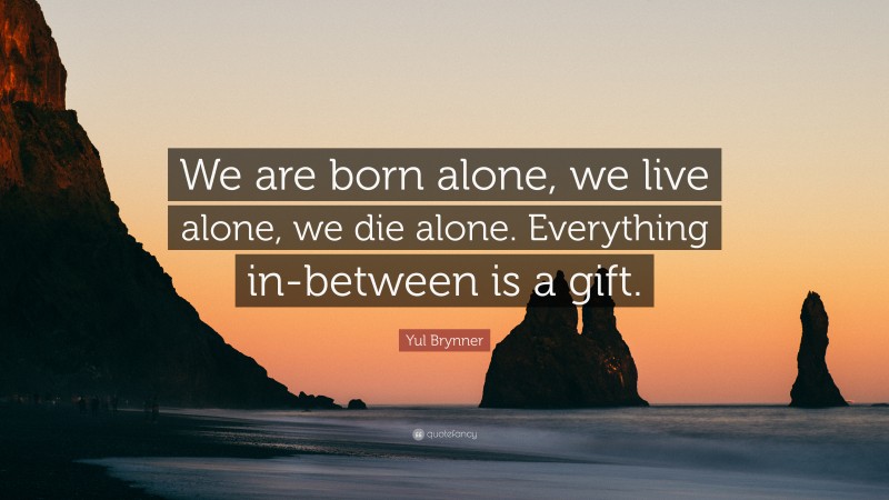 Yul Brynner Quote: “We are born alone, we live alone, we die alone. Everything in-between is a gift.”