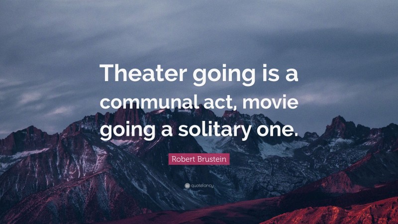 Robert Brustein Quote: “Theater going is a communal act, movie going a solitary one.”
