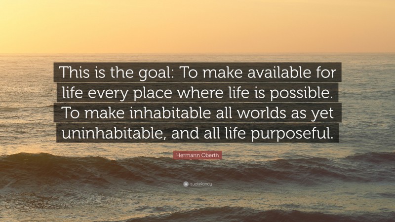 Hermann Oberth Quote: “This is the goal: To make available for life every place where life is possible. To make inhabitable all worlds as yet uninhabitable, and all life purposeful.”