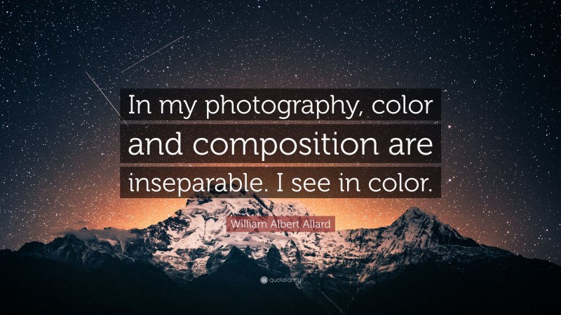 William Albert Allard Quote: “In my photography, color and composition are inseparable. I see in color.”