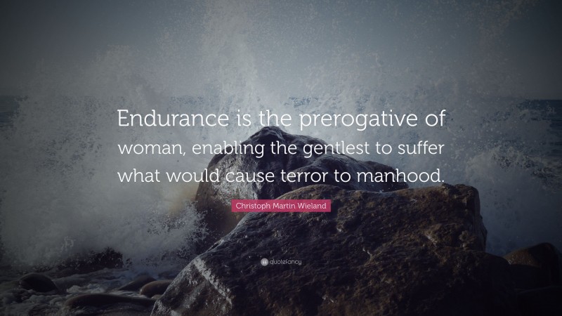 Christoph Martin Wieland Quote: “Endurance is the prerogative of woman, enabling the gentlest to suffer what would cause terror to manhood.”