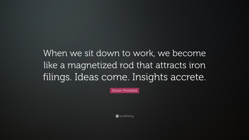 Steven Pressfield Quote: “When we sit down to work, we become like a magnetized rod that attracts iron filings. Ideas come. Insights accrete.”