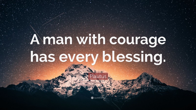Plautus Quote: “A man with courage has every blessing.”