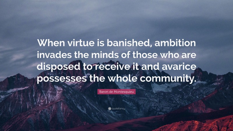 Baron de Montesquieu Quote: “When virtue is banished, ambition invades the minds of those who are disposed to receive it and avarice possesses the whole community.”