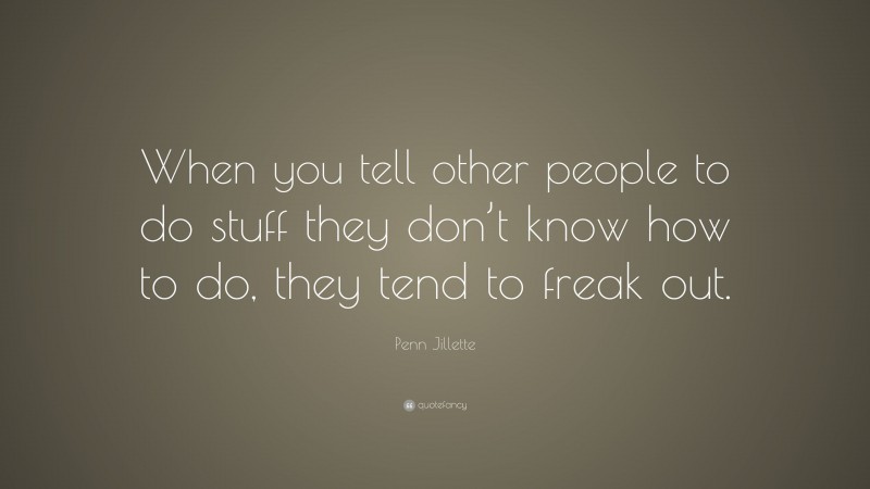 Penn Jillette Quote: “When you tell other people to do stuff they don’t know how to do, they tend to freak out.”