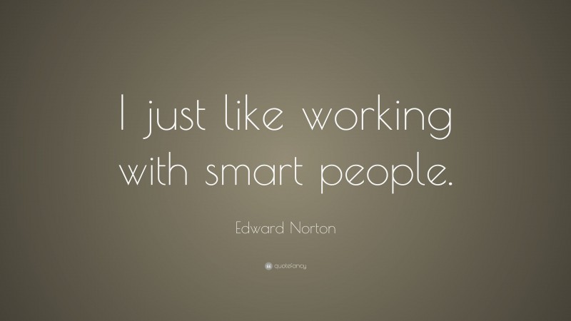 Edward Norton Quote: “I just like working with smart people.”
