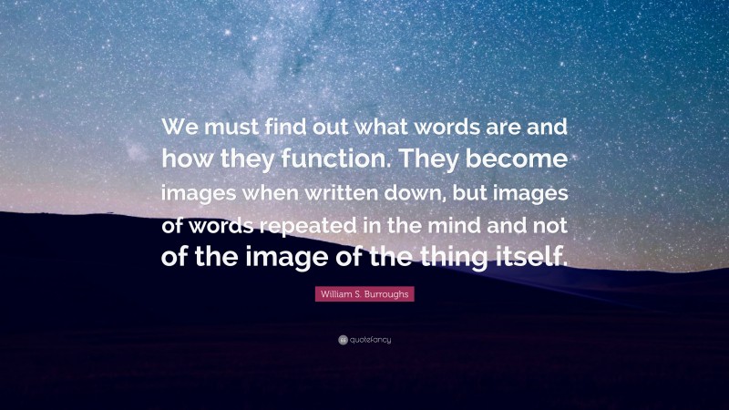 William S. Burroughs Quote: “We must find out what words are and how they function. They become images when written down, but images of words repeated in the mind and not of the image of the thing itself.”