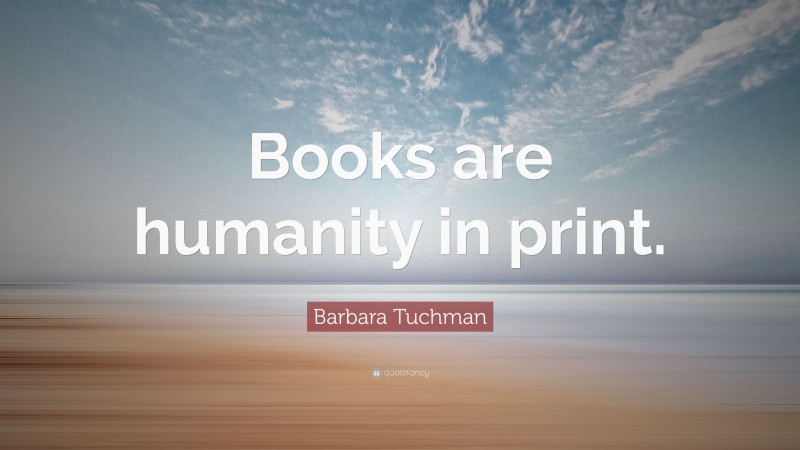 Barbara Tuchman Quote: “Books are humanity in print.”