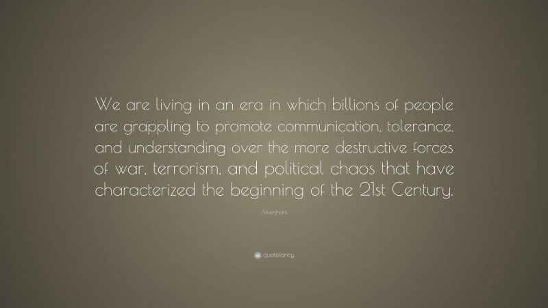 Aberjhani Quote: “We are living in an era in which billions of people are grappling to promote communication, tolerance, and understanding over the more destructive forces of war, terrorism, and political chaos that have characterized the beginning of the 21st Century.”