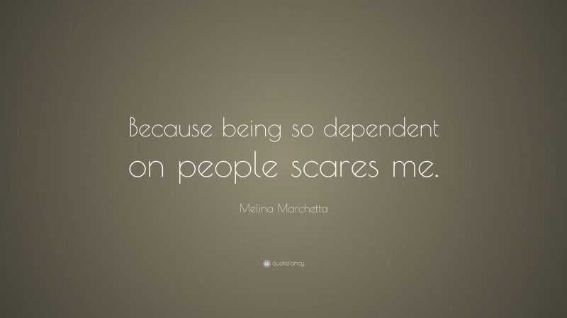 Melina Marchetta Quote: “Because being so dependent on people scares me.”