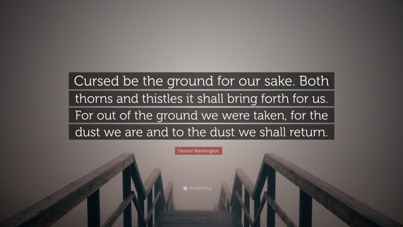 Denzel Washington Quote: “Cursed be the ground for our sake. Both thorns and thistles it shall bring forth for us. For out of the ground we were taken, for the dust we are and to the dust we shall return.”