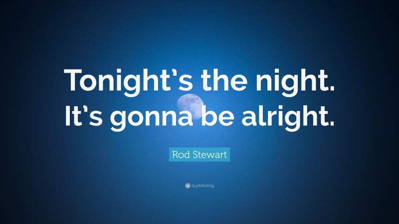 Rod Stewart Quote: “Tonight’s the night. It’s gonna be alright.”