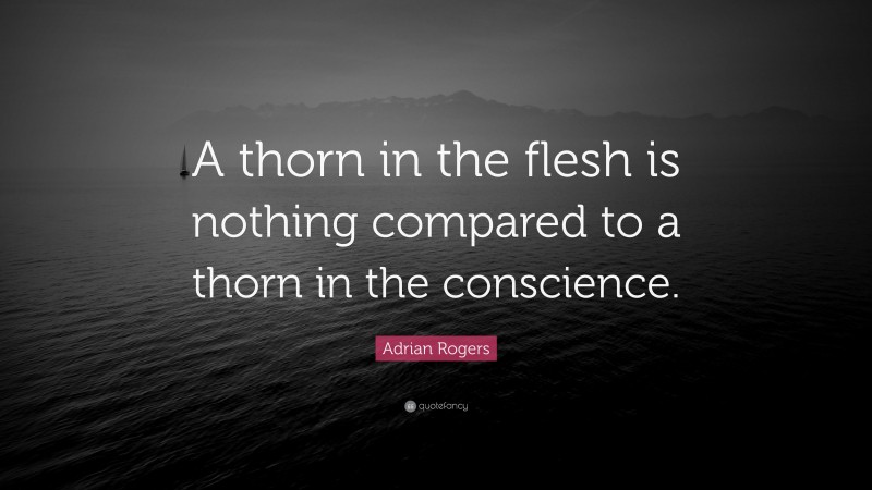 Adrian Rogers Quote: “A thorn in the flesh is nothing compared to a thorn in the conscience.”