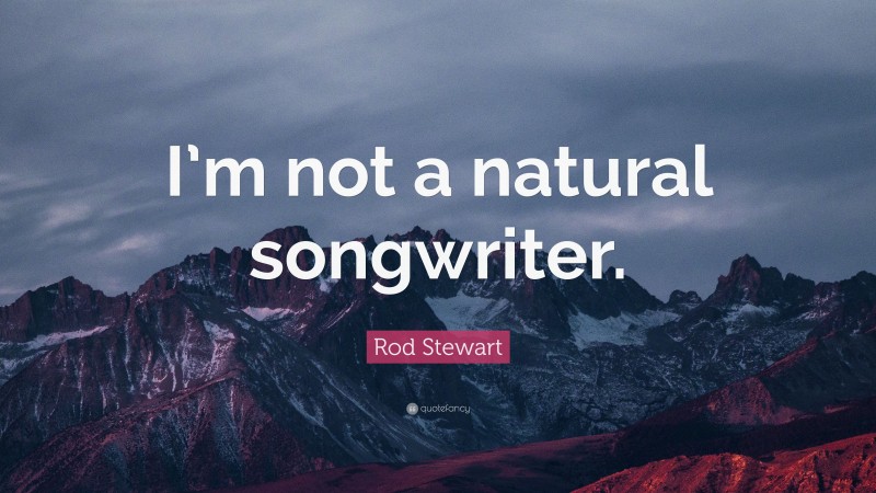 Rod Stewart Quote: “I’m not a natural songwriter.”
