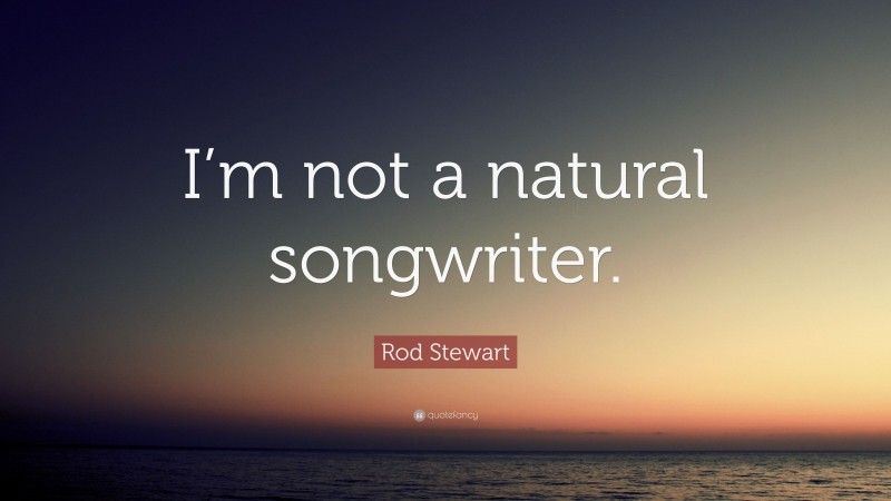 Rod Stewart Quote: “I’m not a natural songwriter.”
