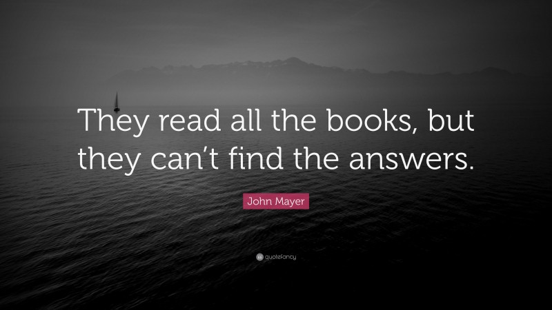 John Mayer Quote: “They read all the books, but they can’t find the answers.”