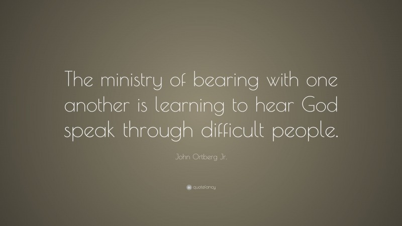 John Ortberg Jr. Quote: “The ministry of bearing with one another is learning to hear God speak through difficult people.”
