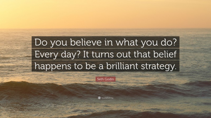 Seth Godin Quote: “Do you believe in what you do? Every day? It turns out that belief happens to be a brilliant strategy.”