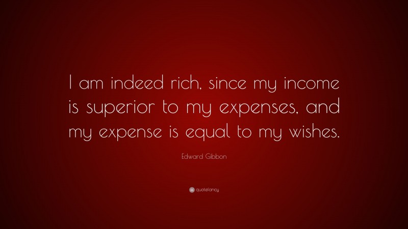 Edward Gibbon Quote: “I am indeed rich, since my income is superior to my expenses, and my expense is equal to my wishes.”