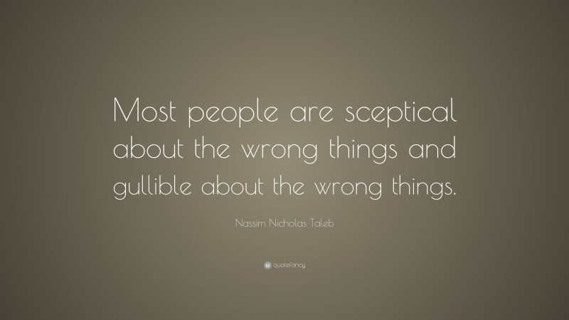 Nassim Nicholas Taleb Quote: “Most people are sceptical about the wrong things and gullible about the wrong things.”
