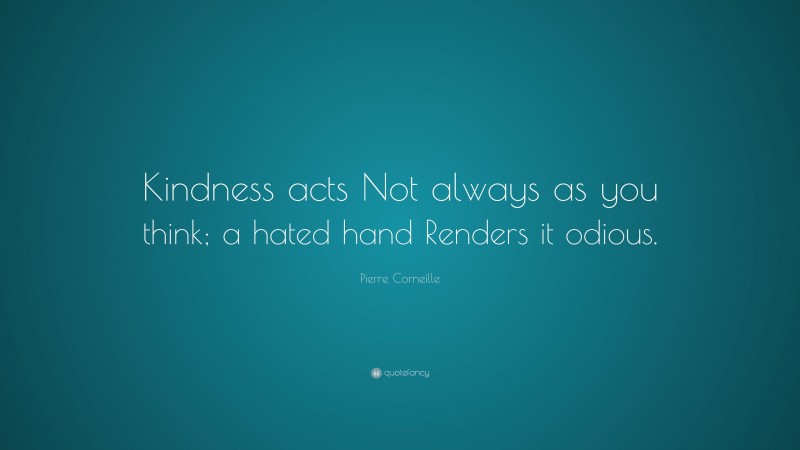 Pierre Corneille Quote: “Kindness acts Not always as you think; a hated hand Renders it odious.”