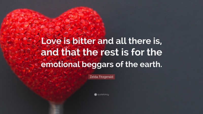 Zelda Fitzgerald Quote: “Love is bitter and all there is, and that the rest is for the emotional beggars of the earth.”