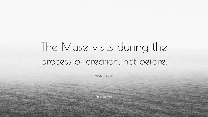 Roger Ebert Quote: “The Muse visits during the process of creation, not before.”
