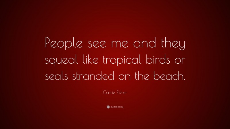 Carrie Fisher Quote: “People see me and they squeal like tropical birds or seals stranded on the beach.”