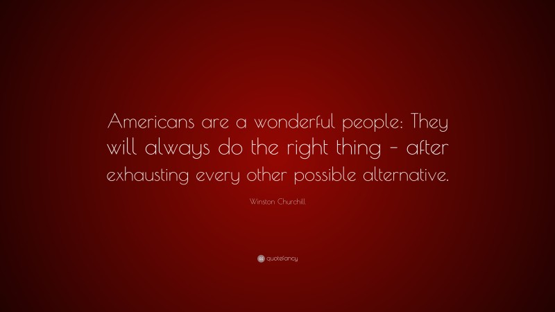 Winston Churchill Quote: “Americans are a wonderful people: They will always do the right thing – after exhausting every other possible alternative.”