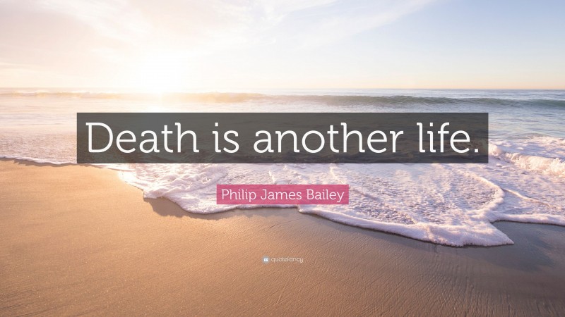 Philip James Bailey Quote: “Death is another life.”