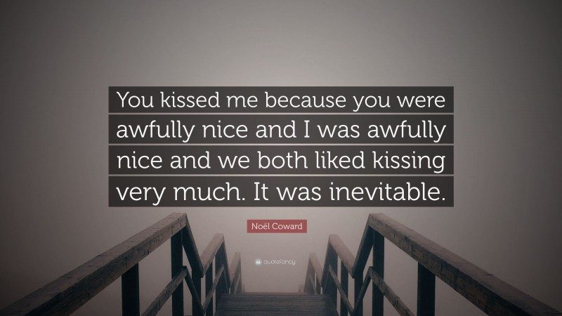 Noël Coward Quote: “You kissed me because you were awfully nice and I was awfully nice and we both liked kissing very much. It was inevitable.”