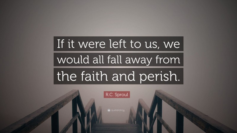 R.C. Sproul Quote: “If it were left to us, we would all fall away from the faith and perish.”