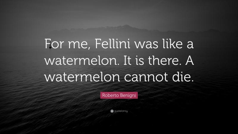 Roberto Benigni Quote: “For me, Fellini was like a watermelon. It is there. A watermelon cannot die.”