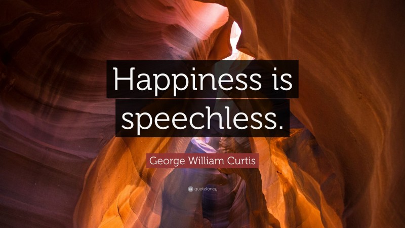 George William Curtis Quote: “Happiness is speechless.”