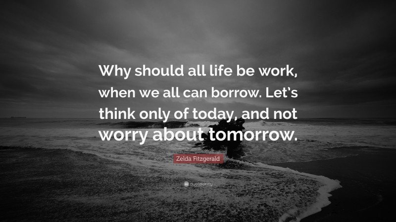 Zelda Fitzgerald Quote: “Why should all life be work, when we all can borrow. Let’s think only of today, and not worry about tomorrow.”