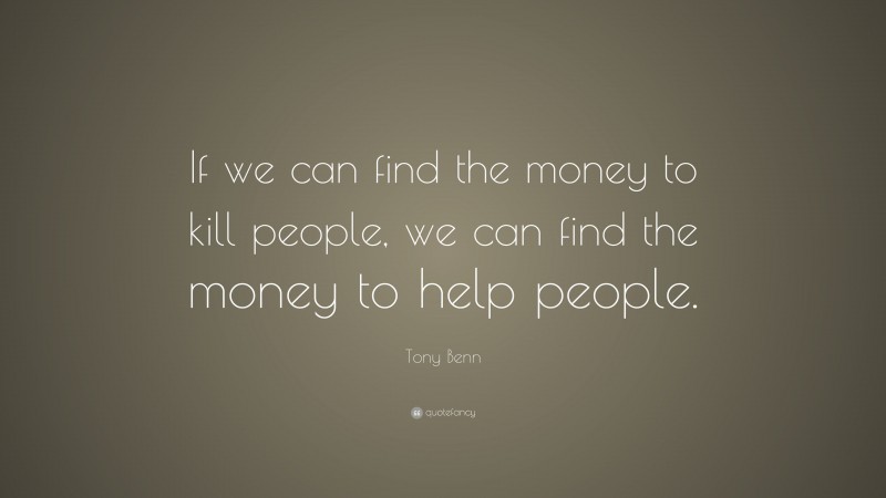 Tony Benn Quote: “If we can find the money to kill people, we can find the money to help people.”