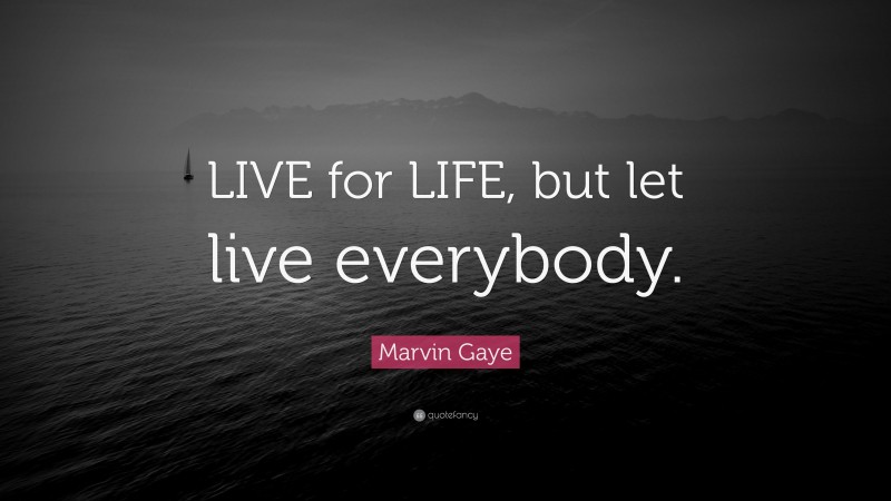Marvin Gaye Quote: “LIVE for LIFE, but let live everybody.”