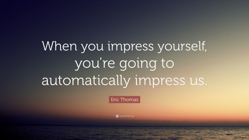 Eric Thomas Quote: “When you impress yourself, you’re going to automatically impress us.”